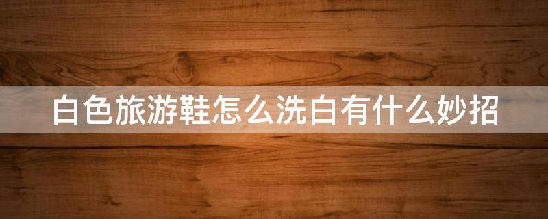 白色旅游鞋怎么洗白有什么妙招 白色旅游鞋怎么洗白有什么妙招白色旅游鞋染色怎么处理