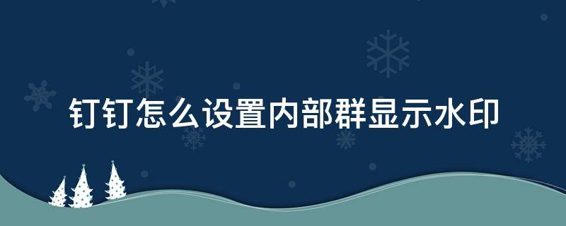 钉钉怎么设置内部群显示水印 钉钉群文件水印内容修改