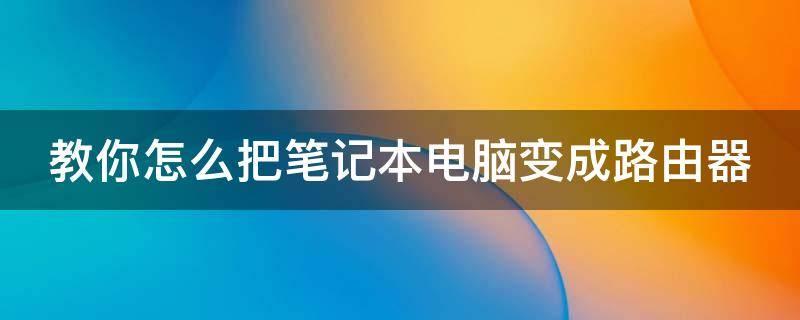 教你怎么把笔记本电脑变成路由器（怎样把笔记本电脑变成路由器）