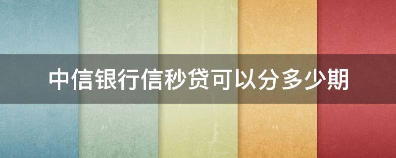 中信银行信秒贷可以分多少期 中信信秒贷期限都是多少