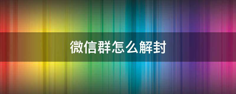 微信群怎么解封（微信群怎么解封限制功能）