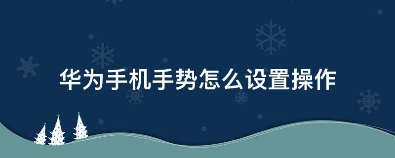 华为手机手势怎么设置操作 华为手机哪里设置手势操作