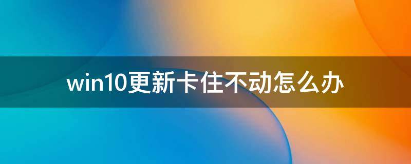 win10更新卡住不动怎么办 win10更新卡住不动了怎么办