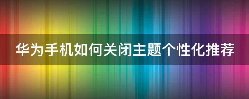 华为手机如何关闭主题个性化推荐 华为手机如何关闭主题个性化推荐功能