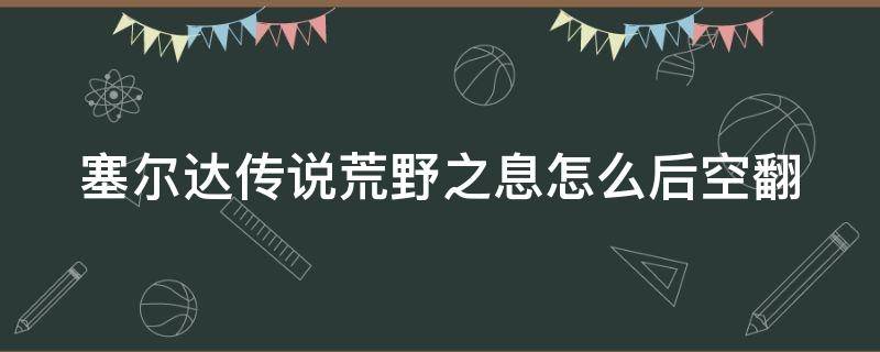 塞尔达传说荒野之息怎么后空翻 塞尔达传说荒野之息怎么后空翻今入林克时间