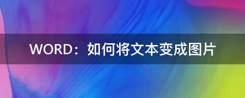 WORD：如何将文本变成图片（word图文怎么变成图片）