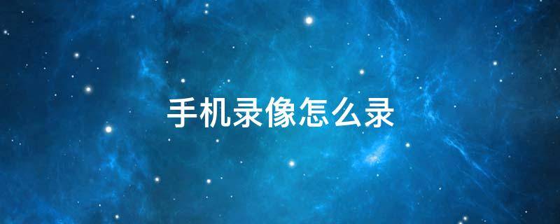手机录像怎么录 手机录像怎么录不了了