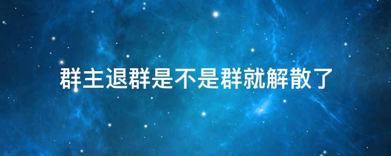 群主退群是不是群就解散了（群主退群是不是群就解散了还会有法律责任）