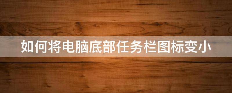 如何将电脑底部任务栏图标变小 电脑底部任务栏图标怎么设置大小