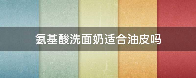 氨基酸洗面奶适合油皮吗 氨基酸洗面奶适合油皮吗?
