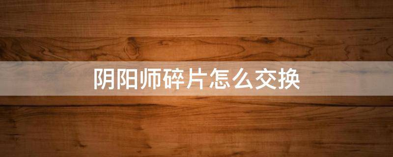 阴阳师碎片怎么交换 阴阳师碎片交换怎么弄