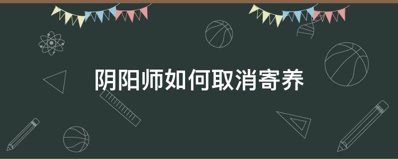阴阳师如何取消寄养 阴阳师取消寄养可以继续寄养吗