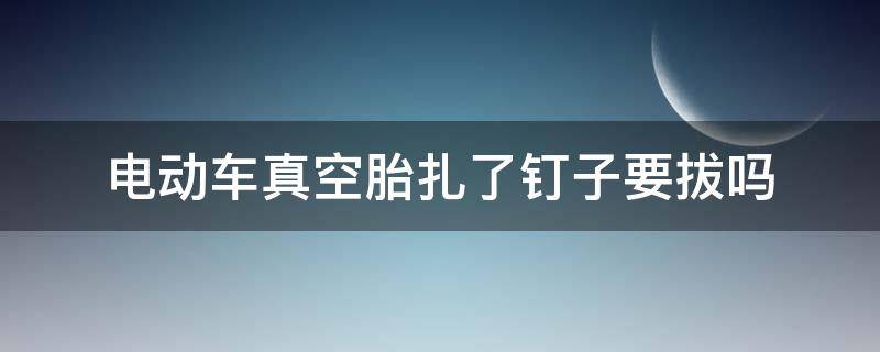 电动车真空胎扎了钉子要拔吗 电动车真空胎扎了个钉可以拔掉吗