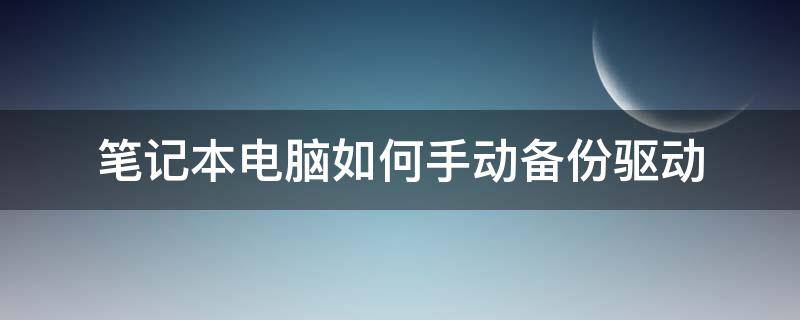 笔记本电脑如何手动备份驱动（笔记本电脑驱动备份有什么用）