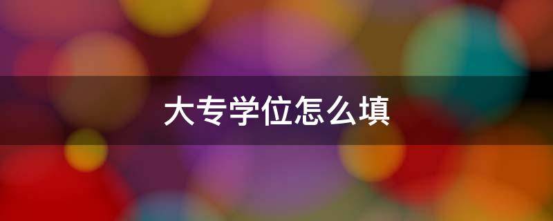 大专学位怎么填 大专学位怎么填写才正确