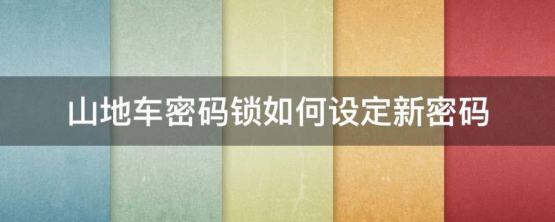 山地车密码锁如何设定新密码 山地车的密码锁忘记了要怎么弄