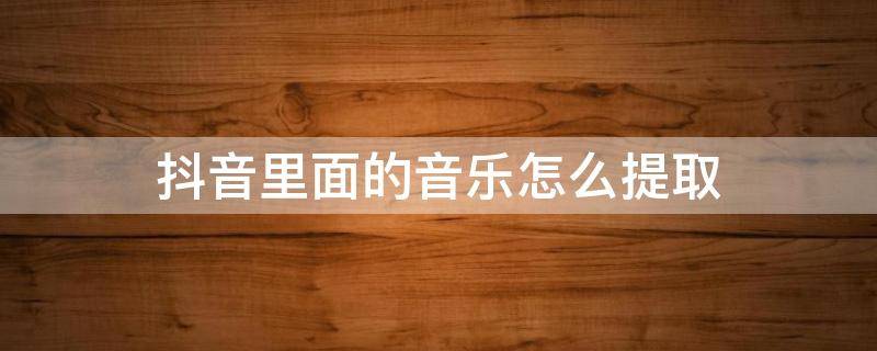 抖音里面的音乐怎么提取（抖音里面的音乐怎么提取出来）