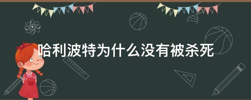 哈利波特为什么没有被杀死 哈利波特为什么没有被杀死小时候