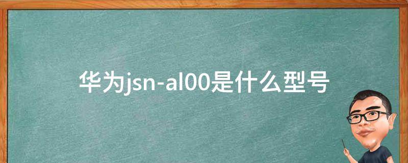 华为jsn-al00是什么型号（华为jsnal00是什么型号多少钱）