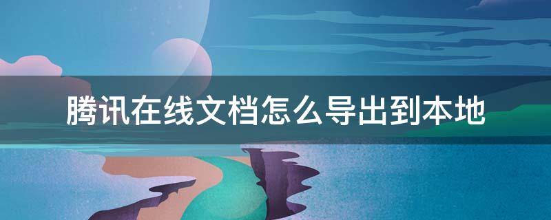 腾讯在线文档怎么导出到本地 手机在线腾讯文档怎么导出