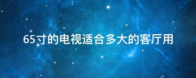 65寸的电视适合多大的客厅用 65寸电视适合多大客厅使用?