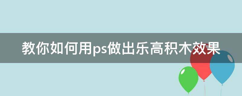 教你如何用ps做出乐高积木效果 教你如何用ps做出乐高积木效果图