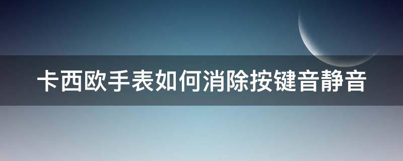 卡西欧手表如何消除按键音静音（卡西欧手表怎么解除静音）