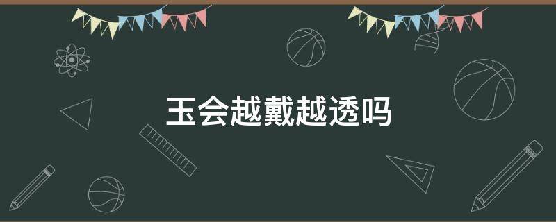 玉会越戴越透吗 金丝玉会越戴越透吗