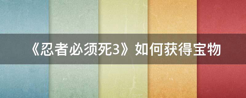 《忍者必须死3》如何获得宝物 忍者必须死3全部宝物