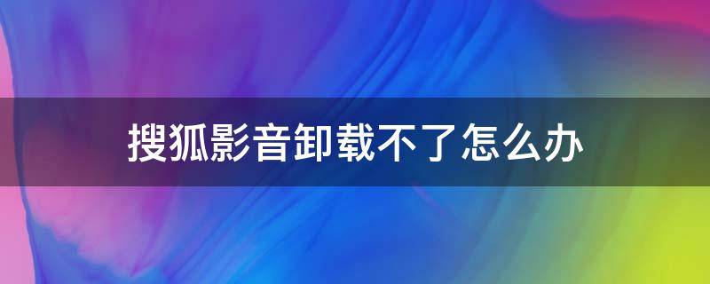 搜狐影音卸载不了怎么办 win10搜狐影音卸载