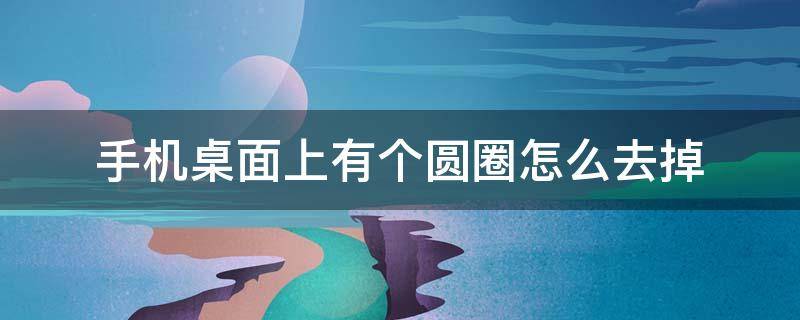 手机桌面上有个圆圈怎么去掉 华为手机桌面上有个圆圈怎么去掉