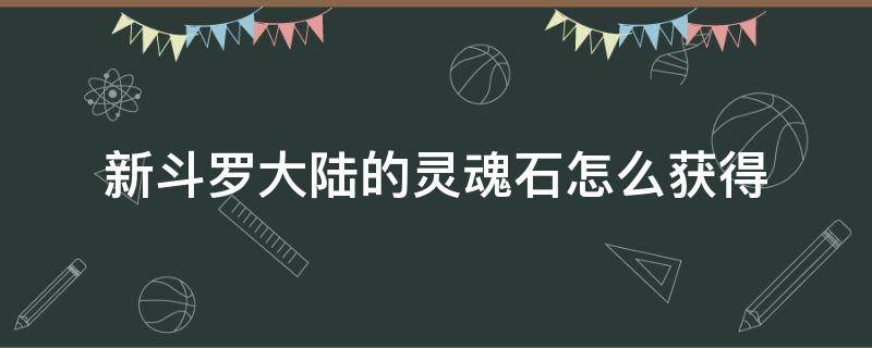 新斗罗大陆的灵魂石怎么获得 新斗罗大陆手游灵魂石怎么获得