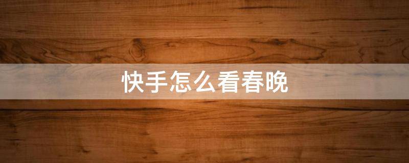 快手怎么看春晚（快手怎么看春晚直播）