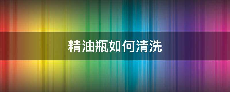 精油瓶如何清洗 怎么清洗精油调配瓶