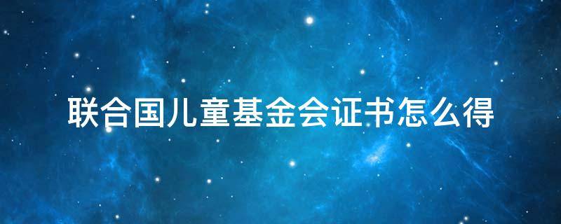 联合国儿童基金会证书怎么得 联合国儿童基金会证书怎么拿