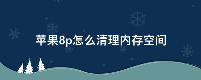 苹果8p怎么清理内存空间 怎么清理iphone8p储存空间