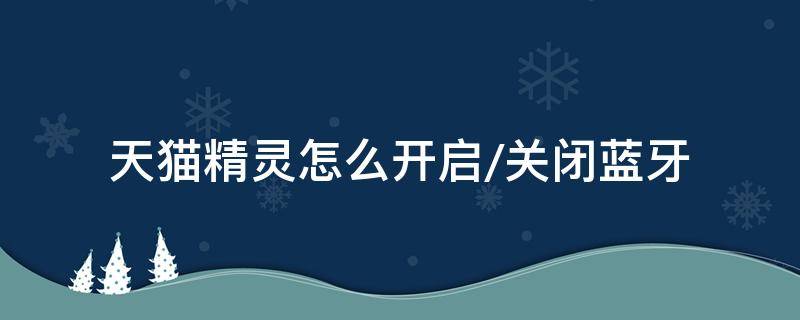 天猫精灵怎么开启/关闭蓝牙 天猫精灵如何关闭蓝牙功能