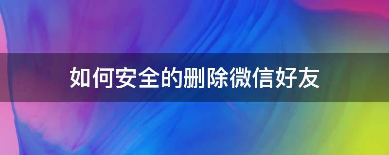 如何安全的删除微信好友（微信怎样彻底删除好友）