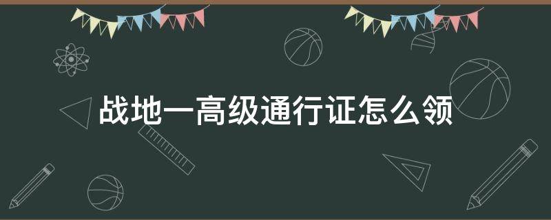 战地一高级通行证怎么领 战地一高级通行证在哪