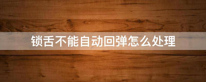 锁舌不能自动回弹怎么处理（锁舌不能自动回弹怎么处理卫生间）
