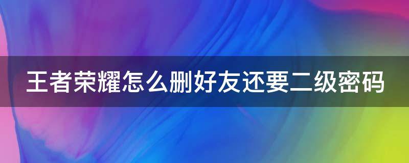 王者荣耀怎么删好友还要二级密码 王者荣耀怎么设置删除好友需要输入密码