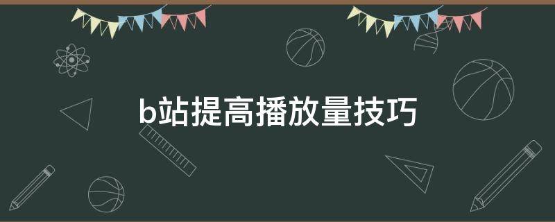 b站提高播放量技巧 b站视频播放量怎么提高