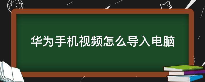 华为手机视频怎么导入电脑（华为手机视频怎么导入电脑步骤）
