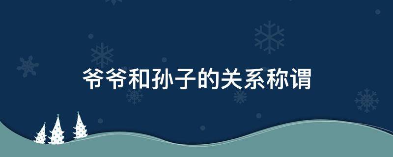 爷爷和孙子的关系称谓 爷爷和孙子的关系称谓可以写爷孙吗