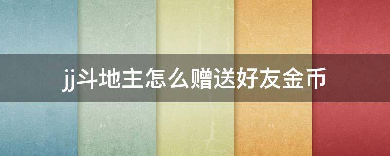 jj斗地主怎么赠送好友金币（JJ斗地主好友之间能否赠送金币）