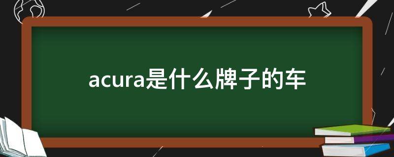 acura是什么牌子的车（acura是什么牌子的车.叫什么名字）