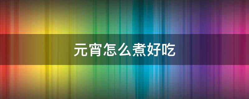 元宵怎么煮好吃（元宵怎么煮好吃加点啥）