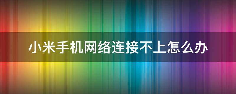 小米手机网络连接不上怎么办 小米手机网络连接不上怎么回事