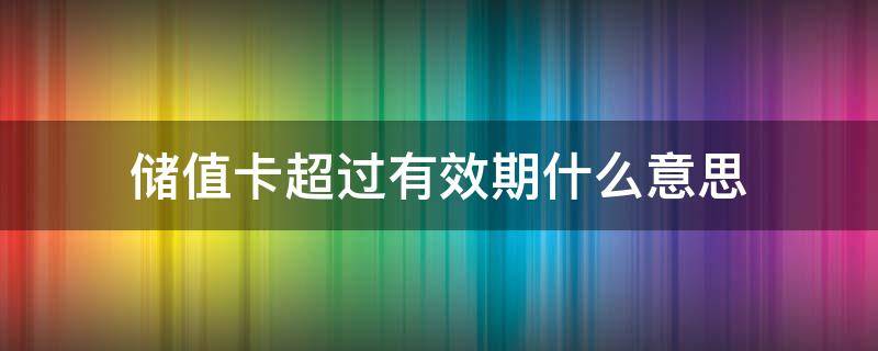 储值卡超过有效期什么意思（什么叫储值卡超过有效期）