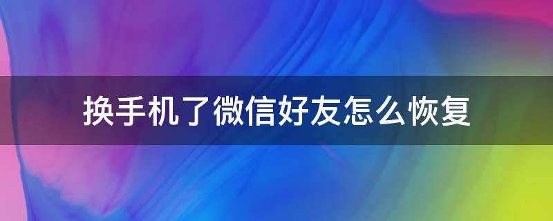 换手机了微信好友怎么恢复（换手机了微信好友怎么恢复到新手机上）